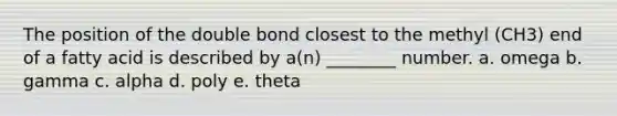 The position of the double bond closest to the methyl (CH3) end of a fatty acid is described by a(n) ________ number. a. omega b. gamma c. alpha d. poly e. theta