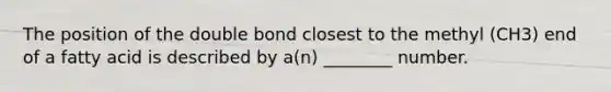 The position of the double bond closest to the methyl (CH3) end of a fatty acid is described by a(n) ________ number.