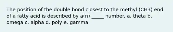 The position of the double bond closest to the methyl (CH3) end of a fatty acid is described by a(n) _____ number. a. theta b. omega c. alpha d. poly e. gamma