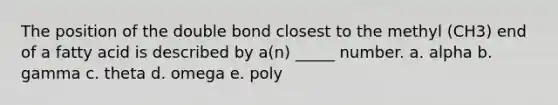 The position of the double bond closest to the methyl (CH3) end of a fatty acid is described by a(n) _____ number. a. alpha b. gamma c. theta d. omega e. poly