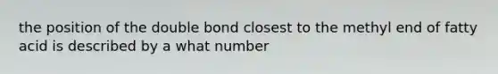 the position of the double bond closest to the methyl end of fatty acid is described by a what number