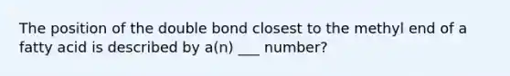 The position of the double bond closest to the methyl end of a fatty acid is described by a(n) ___ number?