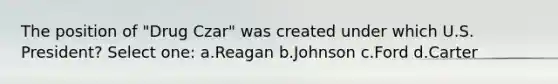 The position of "Drug Czar" was created under which U.S. President? Select one: a.Reagan b.Johnson c.Ford d.Carter