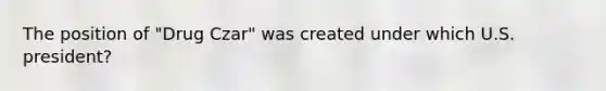 The position of "Drug Czar" was created under which U.S. president?