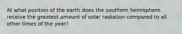 At what position of the earth does the southern hemisphere receive the greatest amount of solar radiation compared to all other times of the year?