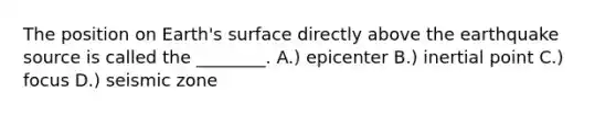 The position on Earth's surface directly above the earthquake source is called the ________. A.) epicenter B.) inertial point C.) focus D.) seismic zone