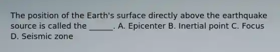 The position of the Earth's surface directly above the earthquake source is called the ______. A. Epicenter B. Inertial point C. Focus D. Seismic zone