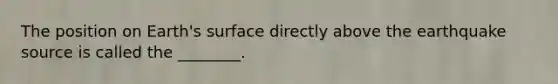 The position on Earth's surface directly above the earthquake source is called the ________.