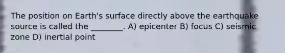 The position on Earth's surface directly above the earthquake source is called the ________. A) epicenter B) focus C) seismic zone D) inertial point