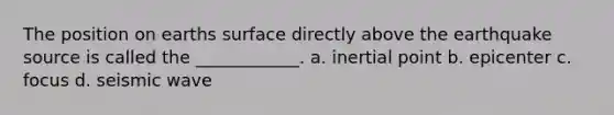 The position on earths surface directly above the earthquake source is called the ____________. a. inertial point b. epicenter c. focus d. seismic wave