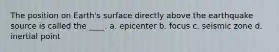 The position on Earth's surface directly above the earthquake source is called the ____. a. epicenter b. focus c. seismic zone d. inertial point