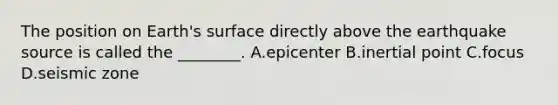 The position on Earth's surface directly above the earthquake source is called the ________. A.epicenter B.inertial point C.focus D.seismic zone