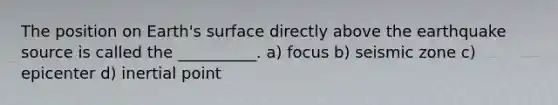 The position on Earth's surface directly above the earthquake source is called the __________. a) focus b) seismic zone c) epicenter d) inertial point