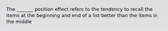 The _______ position effect refers to the tendency to recall the items at the beginning and end of a list better than the items in the middle