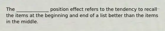 The ______________ position effect refers to the tendency to recall the items at the beginning and end of a list better than the items in the middle.