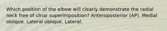 Which position of the elbow will clearly demonstrate the radial neck free of ulnar superimposition? Anteroposterior (AP). Medial oblique. Lateral oblique. Lateral.