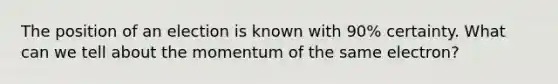 The position of an election is known with 90% certainty. What can we tell about the momentum of the same electron?