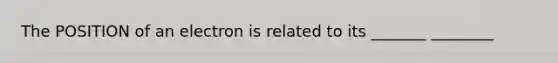 The POSITION of an electron is related to its _______ ________