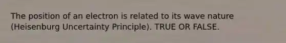 The position of an electron is related to its wave nature (Heisenburg Uncertainty Principle). TRUE OR FALSE.