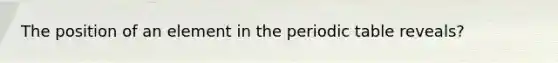 The position of an element in the periodic table reveals?