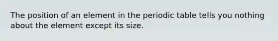 The position of an element in the periodic table tells you nothing about the element except its size.