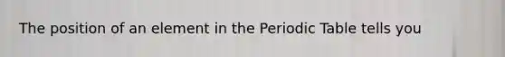 The position of an element in the Periodic Table tells you