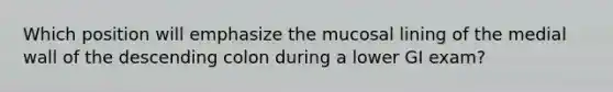 Which position will emphasize the mucosal lining of the medial wall of the descending colon during a lower GI exam?