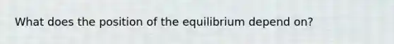 What does the position of the equilibrium depend on?