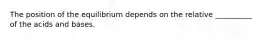 The position of the equilibrium depends on the relative __________ of the acids and bases.