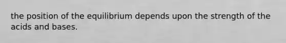 the position of the equilibrium depends upon the strength of the acids and bases.