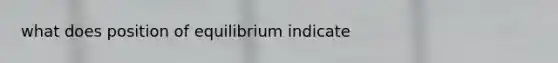 what does position of equilibrium indicate