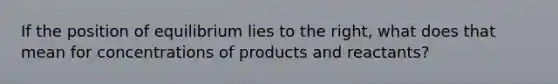 If the position of equilibrium lies to the right, what does that mean for concentrations of products and reactants?