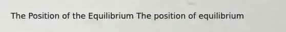 The Position of the Equilibrium The position of equilibrium