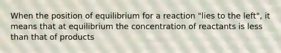 When the position of equilibrium for a reaction "lies to the left", it means that at equilibrium the concentration of reactants is less than that of products