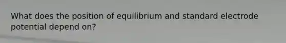 What does the position of equilibrium and standard <a href='https://www.questionai.com/knowledge/kGBiM9jhet-electrode-potential' class='anchor-knowledge'>electrode potential</a> depend on?