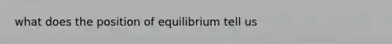 what does the position of equilibrium tell us