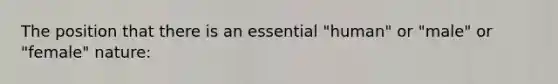 The position that there is an essential "human" or "male" or "female" nature: