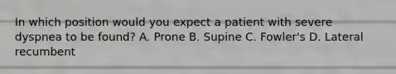 In which position would you expect a patient with severe dyspnea to be found? A. Prone B. Supine C. Fowler's D. Lateral recumbent