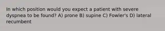 In which position would you expect a patient with severe dyspnea to be found? A) prone B) supine C) Fowler's D) lateral recumbent