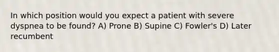 In which position would you expect a patient with severe dyspnea to be found? A) Prone B) Supine C) Fowler's D) Later recumbent