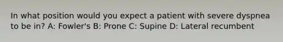 In what position would you expect a patient with severe dyspnea to be in? A: Fowler's B: Prone C: Supine D: Lateral recumbent