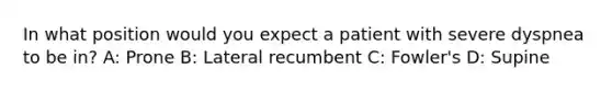 In what position would you expect a patient with severe dyspnea to be in? A: Prone B: Lateral recumbent C: Fowler's D: Supine