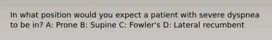 In what position would you expect a patient with severe dyspnea to be in? A: Prone B: Supine C: Fowler's D: Lateral recumbent