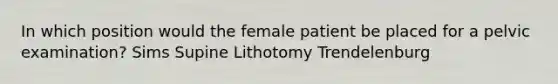 In which position would the female patient be placed for a pelvic examination? Sims Supine Lithotomy Trendelenburg