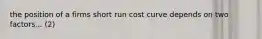 the position of a firms short run cost curve depends on two factors... (2)