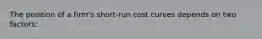 The position of a firm's short-run cost curves depends on two factors: