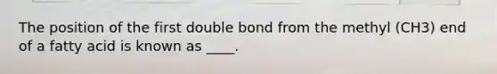 The position of the first double bond from the methyl (CH3) end of a fatty acid is known as ____.