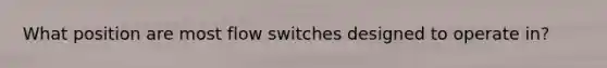 What position are most flow switches designed to operate in?