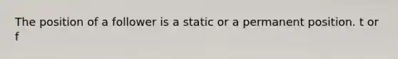 The position of a follower is a static or a permanent position. t or f