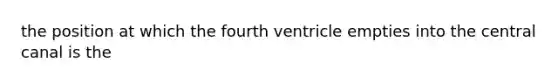 the position at which the fourth ventricle empties into the central canal is the